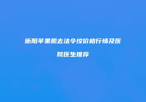 衡阳苹果肌去法令纹价格行情及医院医生推荐