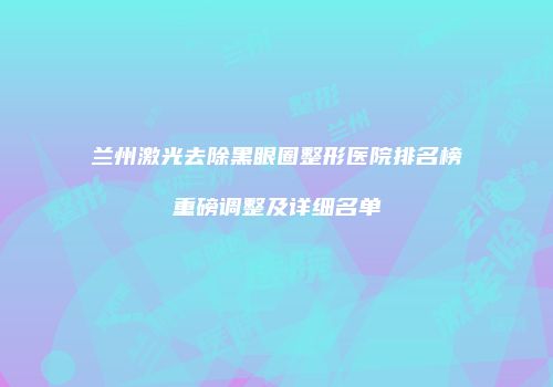 兰州激光去除黑眼圈整形医院排名榜重磅调整及详细名单