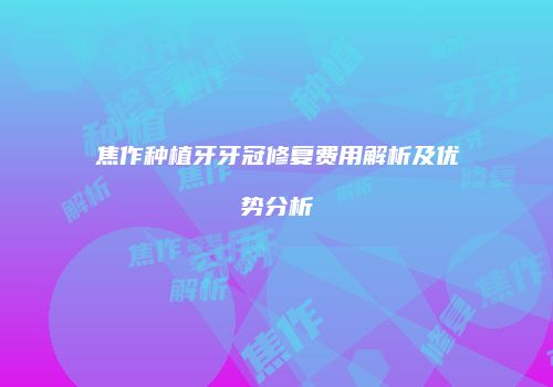 焦作种植牙牙冠修复费用解析及优势分析