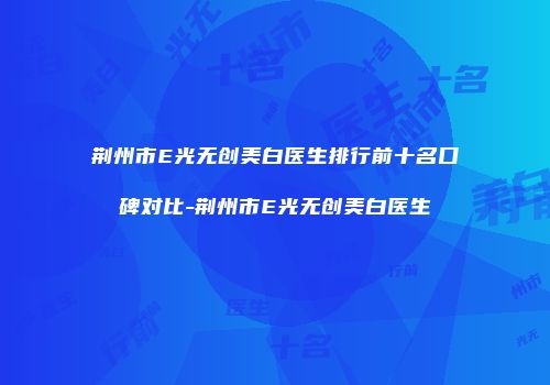 荆州市E光无创美白医生排行前十名口碑对比-荆州市E光无创美白医生