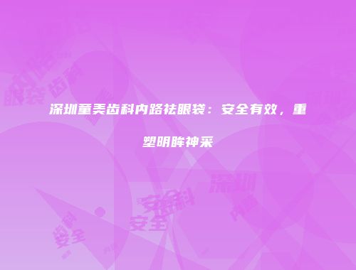深圳童美齿科内路祛眼袋：安全有效，重塑明眸神采