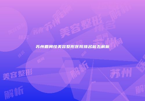 苏州眉间纹美容整形医院排名前五解析