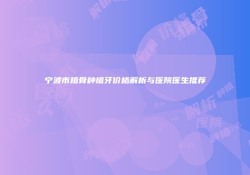 宁波市植骨种植牙价格解析与医院医生推荐