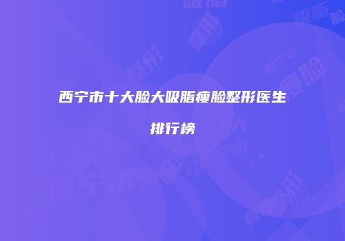 西宁市十大脸大吸脂瘦脸整形医生排行榜