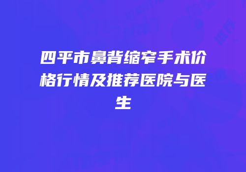 四平市鼻背缩窄手术价格行情及推荐医院与医生