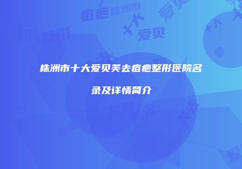 株洲市十大爱贝芙去痘疤整形医院名录及详情简介