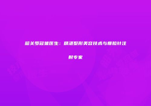 韶关罗冠雏医生：精湛整形美容技术与瘦脸针注射专家