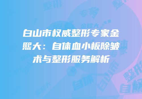 白山市权威整形专家金熙大：自体血小板除皱术与整形服务解析