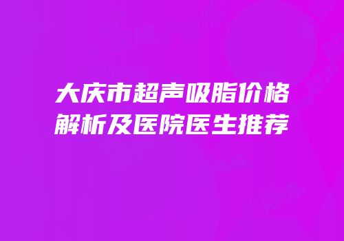 大庆市超声吸脂价格解析及医院医生推荐