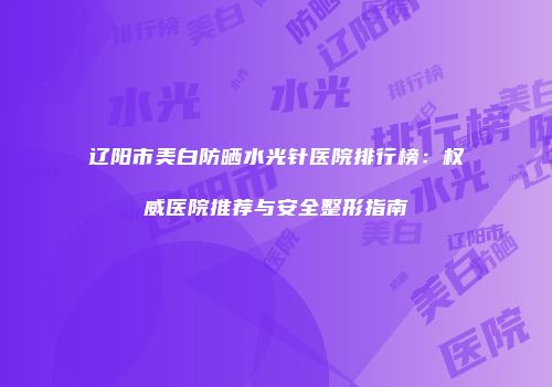 辽阳市美白防晒水光针医院排行榜：权威医院推荐与安全整形指南