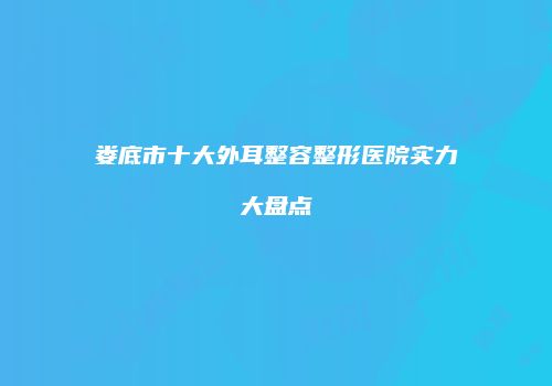 娄底市十大外耳整容整形医院实力大盘点