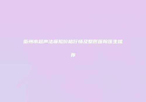 衢州市超声法瘦脸价格行情及整形医院医生推荐