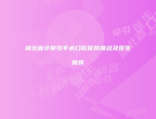 湖北省牙牵引手术口腔医院排名及医生推荐