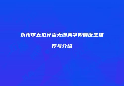 永州市五位牙齿无创美学修复医生推荐与介绍