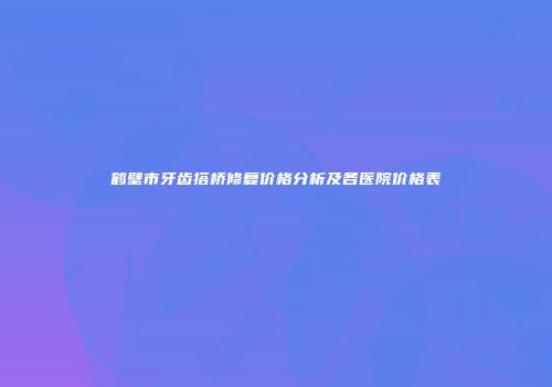 鹤壁市牙齿搭桥修复价格分析及各医院价格表