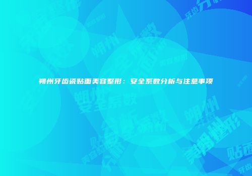 朔州牙齿瓷贴面美容整形：安全系数分析与注意事项