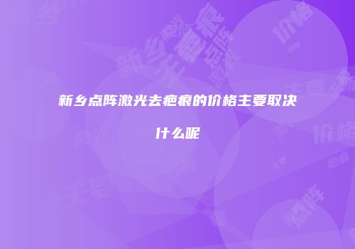 新乡点阵激光去疤痕的价格主要取决什么呢