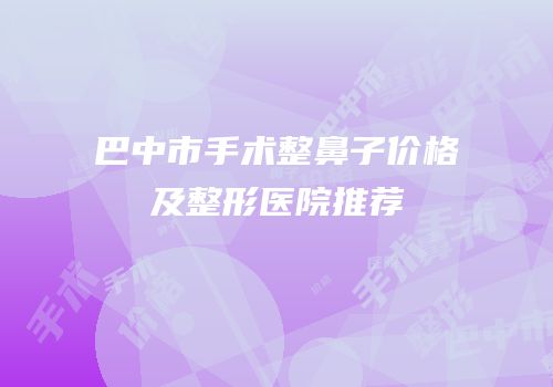 巴中市手术整鼻子价格及整形医院推荐