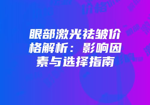 眼部激光祛皱价格解析：影响因素与选择指南