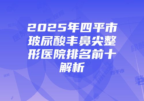 2025年四平市玻尿酸丰鼻尖整形医院排名前十解析