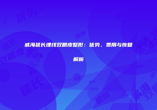 威海延长埋线双眼皮整形：优势、费用与恢复解析
