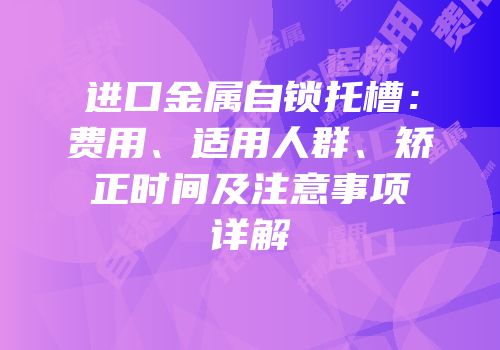 进口金属自锁托槽：费用、适用人群、矫正时间及注意事项详解