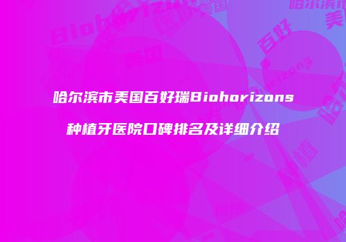 哈尔滨市美国百好瑞Biohorizons种植牙医院口碑排名及详细介绍