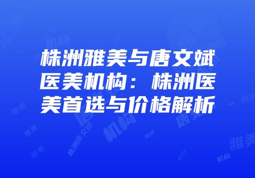 株洲雅美与唐文斌医美机构：株洲医美首选与价格解析