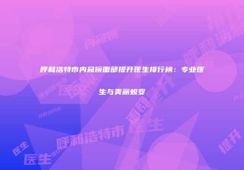 呼和浩特市内窥镜面部提升医生排行榜：专业医生与美丽蜕变