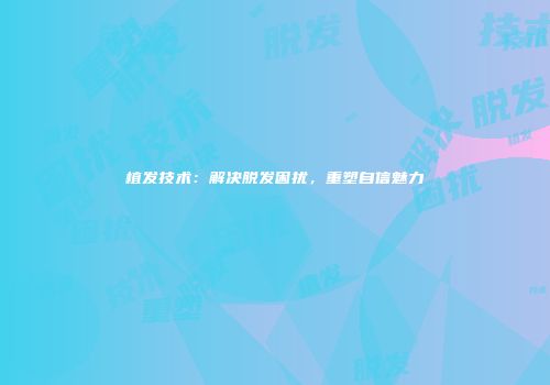 植发技术：解决脱发困扰，重塑自信魅力