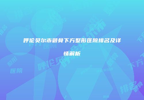 呼伦贝尔市颧骨下方整形医院排名及详情解析