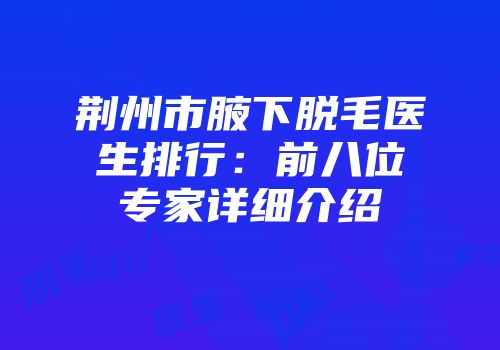 荆州市腋下脱毛医生排行：前八位专家详细介绍
