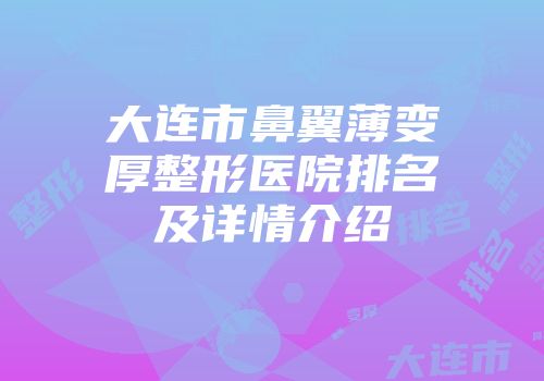 大连市鼻翼薄变厚整形医院排名及详情介绍