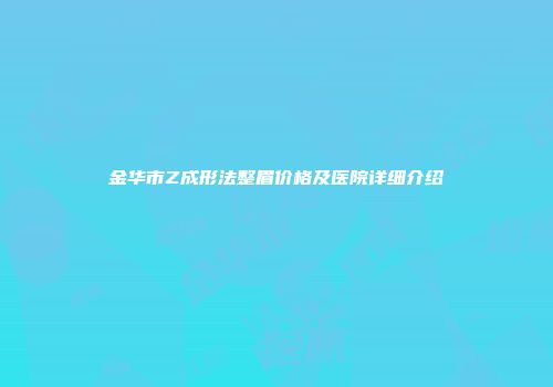 金华市Z成形法整眉价格及医院详细介绍