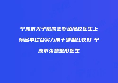 宁波市光子嫩肤去除鱼尾纹医生上榜名单综合实力前十哪里比较好-宁波市张慧整形医生