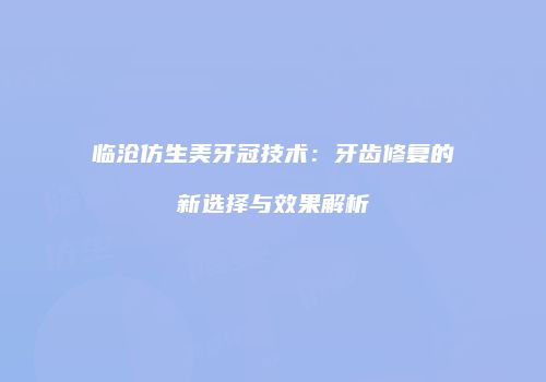 临沧仿生美牙冠技术：牙齿修复的新选择与效果解析