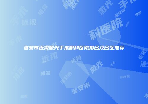 淮安市近视激光手术眼科医院排名及名医推荐