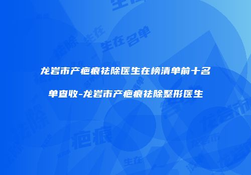 龙岩市产疤痕祛除医生在榜清单前十名单查收-龙岩市产疤痕祛除整形医生