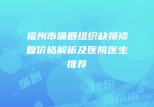 福州市嘴唇组织缺损修复价格解析及医院医生推荐