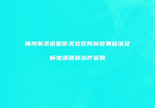 锦州斯美诺整形美容医院新收费标准及螨虫酒糟鼻治疗案例