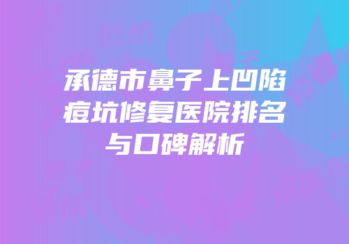 承德市鼻子上凹陷痘坑修复医院排名与口碑解析