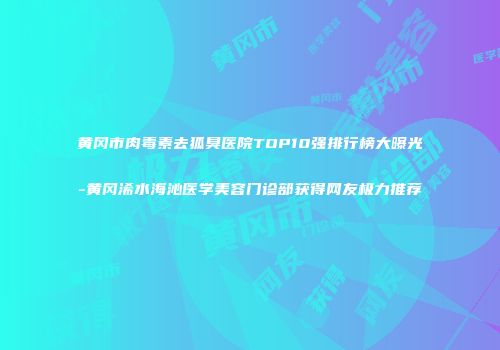 黄冈市肉毒素去狐臭医院TOP10强排行榜大曝光-黄冈浠水海沁医学美容门诊部获得网友极力推荐