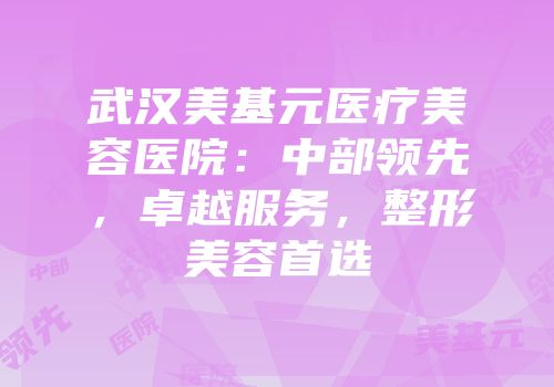 武汉美基元医疗美容医院：中部领先，卓越服务，整形美容首选