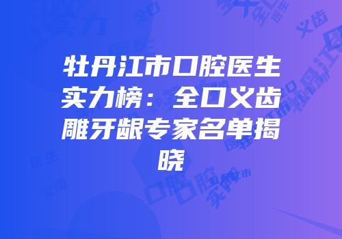 牡丹江市口腔医生实力榜：全口义齿雕牙龈专家名单揭晓
