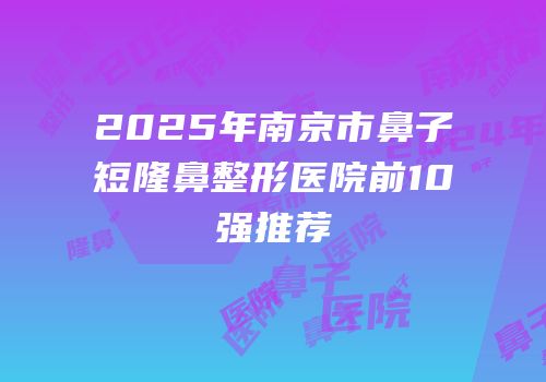 2025年南京市鼻子短隆鼻整形医院前10强推荐