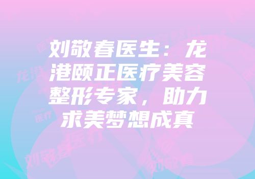 刘敬春医生：龙港颐正医疗美容整形专家，助力求美梦想成真