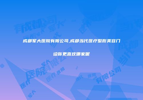 成都军大医院有限公司,成都当代医疗整形美容门诊你更喜欢哪家呢