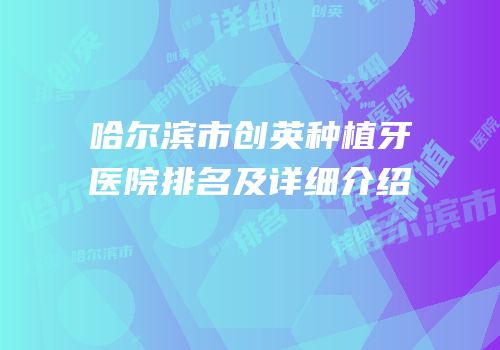 哈尔滨市创英种植牙医院排名及详细介绍