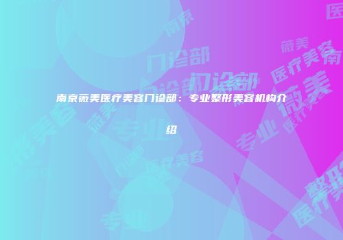 南京薇美医疗美容门诊部：专业整形美容机构介绍