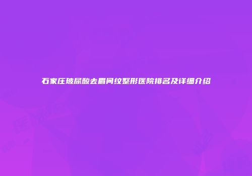 石家庄玻尿酸去眉间纹整形医院排名及详细介绍